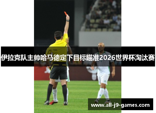 伊拉克队主帅哈马德定下目标瞄准2026世界杯淘汰赛
