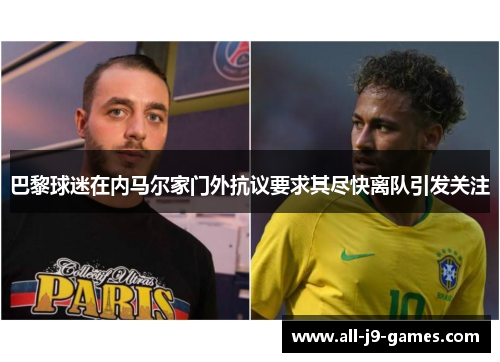 巴黎球迷在内马尔家门外抗议要求其尽快离队引发关注 巴黎球迷在内马尔家门外抗议要求其尽快离队引发关注