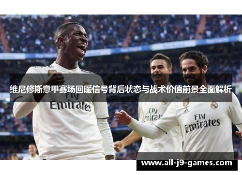 维尼修斯意甲赛场回暖信号背后状态与战术价值前景全面解析 维尼修斯意甲赛场回暖信号背后状态与战术价值前景全面解析