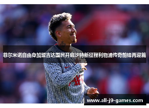 菲尔米诺自由身加盟吉达国民开启沙特新征程利物浦传奇前锋再迎篇 菲尔米诺自由身加盟吉达国民开启沙特新征程利物浦传奇前锋再迎篇