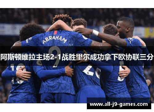阿斯顿维拉主场2-1战胜里尔成功拿下欧协联三分 阿斯顿维拉主场2-1战胜里尔成功拿下欧协联三分