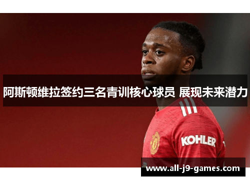 阿斯顿维拉签约三名青训核心球员 展现未来潜力
