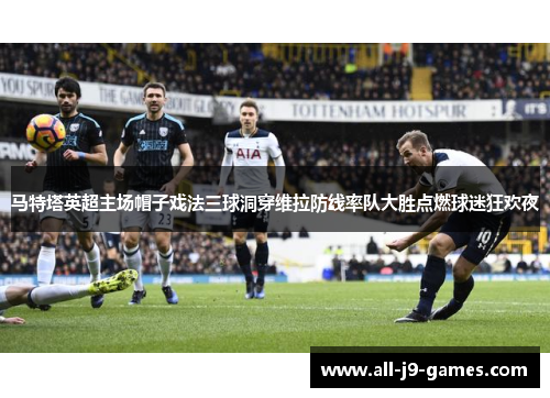 马特塔英超主场帽子戏法三球洞穿维拉防线率队大胜点燃球迷狂欢夜 马特塔英超主场帽子戏法三球洞穿维拉防线率队大胜点燃球迷狂欢夜