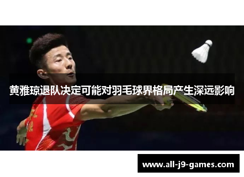黄雅琼退队决定可能对羽毛球界格局产生深远影响 黄雅琼退队决定可能对羽毛球界格局产生深远影响